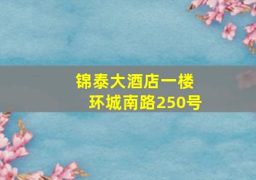 锦泰大酒店一楼 环城南路250号